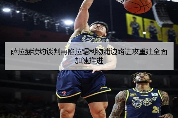 萨拉赫续约谈判再陷拉锯利物浦边路进攻重建全面加速推进